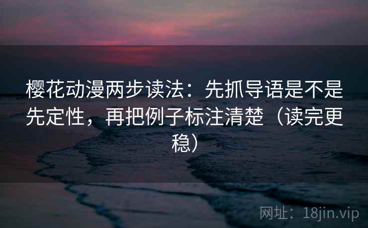 樱花动漫两步读法:先抓导语是不是先定性,再把例子标注清楚(读完更稳) 樱花动漫两步读法:先抓导语是不是先定性,再把例子标注清楚(读完更稳)