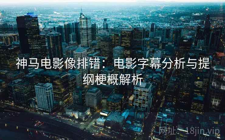 神马电影像排错:电影字幕分析与提纲梗概解析 神马电影像排错:电影字幕分析与提纲梗概解析
