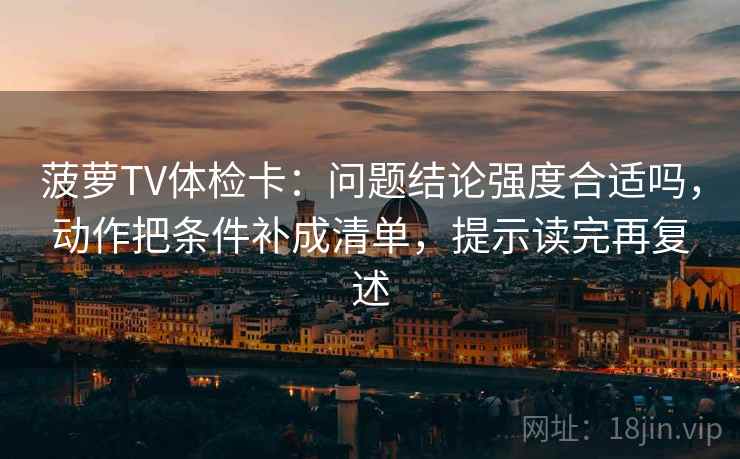 菠萝TV体检卡:问题结论强度合适吗,动作把条件补成清单,提示读完再复述 菠萝TV体检卡:问题结论强度合适吗,动作把条件补成清单,提示读完再复述