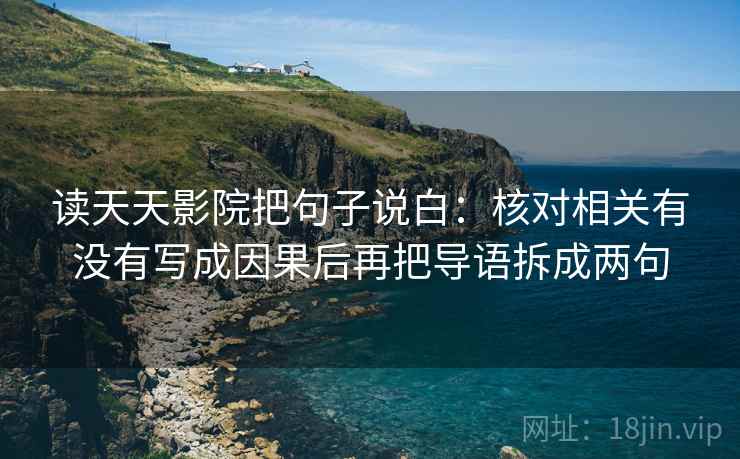 读天天影院把句子说白:核对相关有没有写成因果后再把导语拆成两句 读天天影院把句子说白:核对相关有没有写成因果后再把导语拆成两句