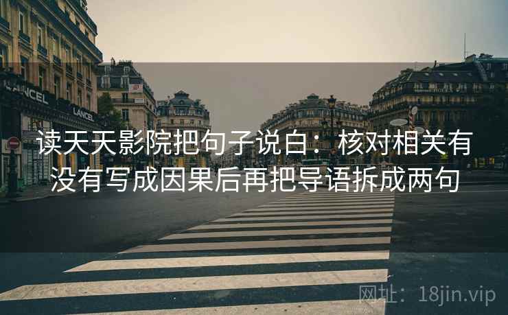 读天天影院把句子说白:核对相关有没有写成因果后再把导语拆成两句 读天天影院把句子说白:核对相关有没有写成因果后再把导语拆成两句