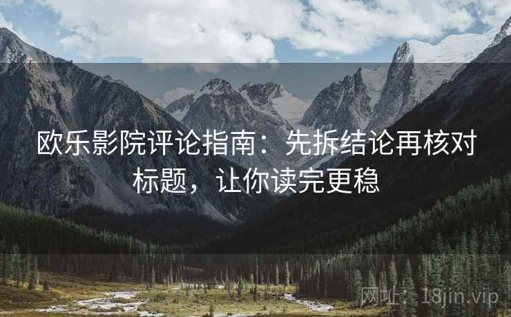 欧乐影院评论指南:先拆结论再核对标题,让你读完更稳 欧乐影院评论指南:先拆结论再核对标题,让你读完更稳
