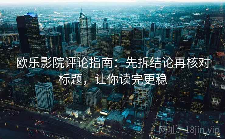 欧乐影院评论指南:先拆结论再核对标题,让你读完更稳 欧乐影院评论指南:先拆结论再核对标题,让你读完更稳