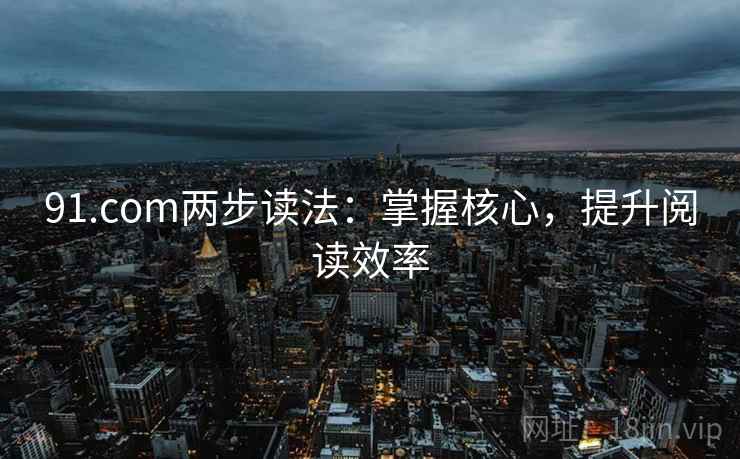91.com两步读法:掌握核心,提升阅读效率 91.com两步读法:掌握核心,提升阅读效率