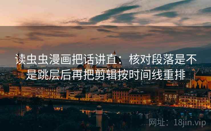 读虫虫漫画把话讲直:核对段落是不是跳层后再把剪辑按时间线重排 读虫虫漫画把话讲直:核对段落是不是跳层后再把剪辑按时间线重排
