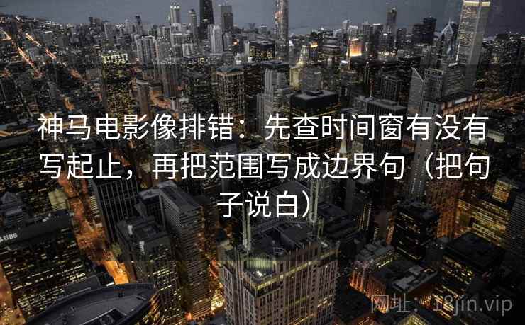 神马电影像排错:先查时间窗有没有写起止,再把范围写成边界句(把句子说白) 神马电影像排错:先查时间窗有没有写起止,再把范围写成边界句(把句子说白)