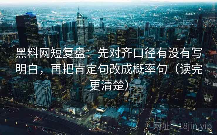 黑料网短复盘:先对齐口径有没有写明白,再把肯定句改成概率句(读完更清楚) 黑料网短复盘:先对齐口径有没有写明白,再把肯定句改成概率句(读完更清楚)