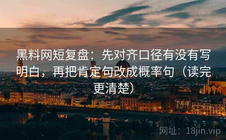 黑料网短复盘:先对齐口径有没有写明白,再把肯定句改成概率句(读完更清楚) 黑料网短复盘:先对齐口径有没有写明白,再把肯定句改成概率句(读完更清楚)