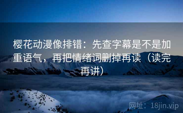 樱花动漫像排错:先查字幕是不是加重语气,再把情绪词删掉再读(读完再讲) 樱花动漫像排错:先查字幕是不是加重语气,再把情绪词删掉再读(读完再讲)