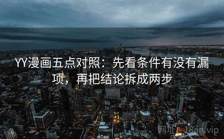 YY漫画五点对照：先看条件有没有漏项，再把结论拆成两步