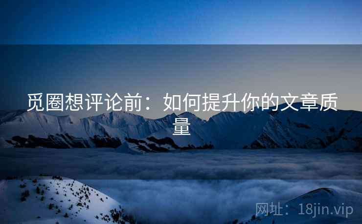 觅圈想评论前:如何提升你的文章质量 觅圈想评论前:如何提升你的文章质量