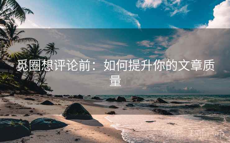 觅圈想评论前:如何提升你的文章质量 觅圈想评论前:如何提升你的文章质量