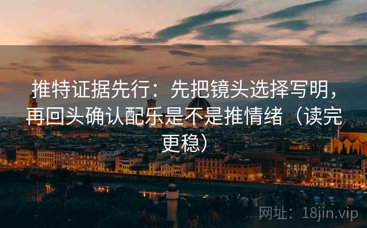 推特证据先行:先把镜头选择写明,再回头确认配乐是不是推情绪(读完更稳) 推特证据先行:先把镜头选择写明,再回头确认配乐是不是推情绪(读完更稳)