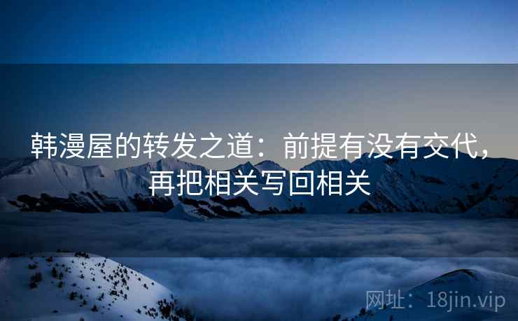 韩漫屋的转发之道:前提有没有交代,再把相关写回相关 韩漫屋的转发之道:前提有没有交代,再把相关写回相关