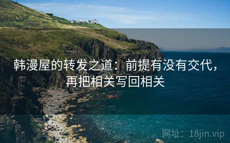 韩漫屋的转发之道:前提有没有交代,再把相关写回相关 韩漫屋的转发之道:前提有没有交代,再把相关写回相关