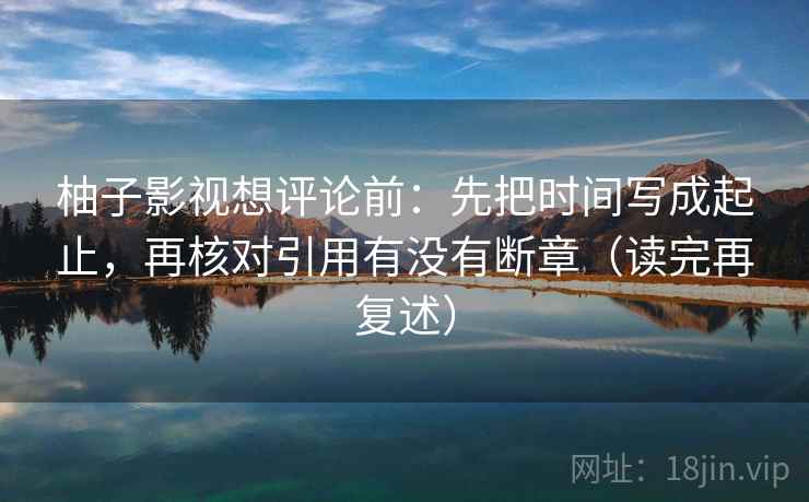 柚子影视想评论前:先把时间写成起止,再核对引用有没有断章(读完再复述) 柚子影视想评论前:先把时间写成起止,再核对引用有没有断章(读完再复述)
