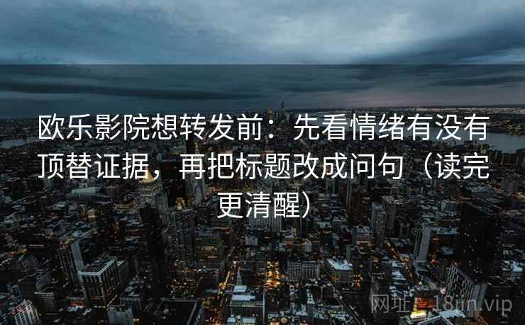欧乐影院想转发前:先看情绪有没有顶替证据,再把标题改成问句(读完更清醒) 欧乐影院想转发前:先看情绪有没有顶替证据,再把标题改成问句(读完更清醒)