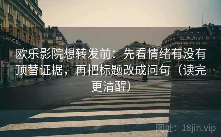 欧乐影院想转发前:先看情绪有没有顶替证据,再把标题改成问句(读完更清醒) 欧乐影院想转发前:先看情绪有没有顶替证据,再把标题改成问句(读完更清醒)
