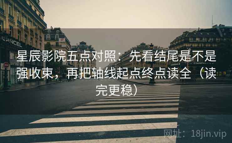 星辰影院五点对照:先看结尾是不是强收束,再把轴线起点终点读全(读完更稳) 星辰影院五点对照:先看结尾是不是强收束,再把轴线起点终点读全(读完更稳)