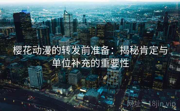 樱花动漫的转发前准备:揭秘肯定与单位补充的重要性 樱花动漫的转发前准备:揭秘肯定与单位补充的重要性
