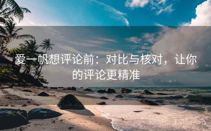 爱一帆想评论前:对比与核对,让你的评论更精准 爱一帆想评论前:对比与核对,让你的评论更精准
