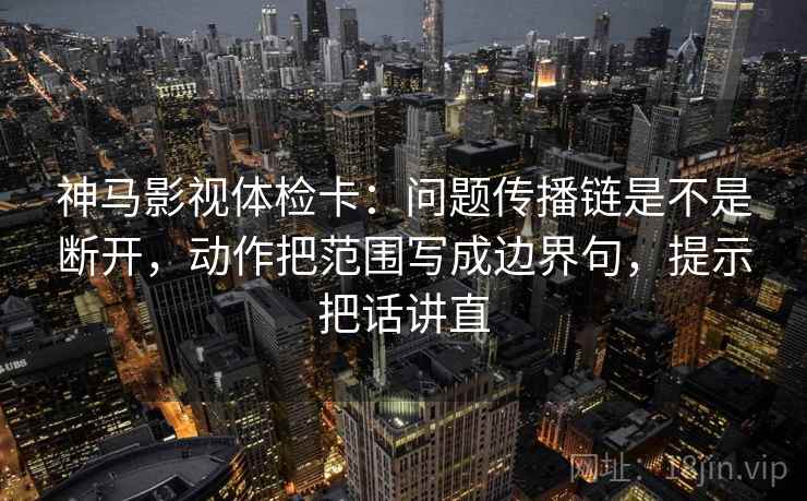 神马影视体检卡:问题传播链是不是断开,动作把范围写成边界句,提示把话讲直 神马影视体检卡:问题传播链是不是断开,动作把范围写成边界句,提示把话讲直