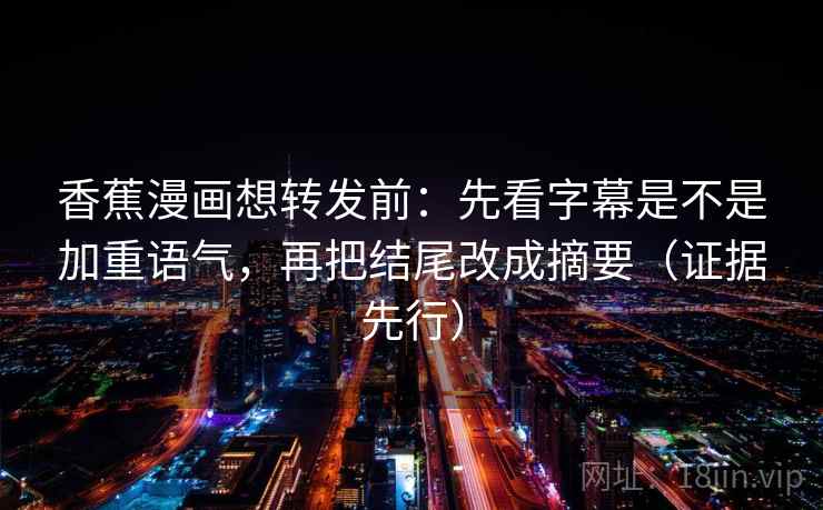 香蕉漫画想转发前:先看字幕是不是加重语气,再把结尾改成摘要(证据先行) 香蕉漫画想转发前:先看字幕是不是加重语气,再把结尾改成摘要(证据先行)