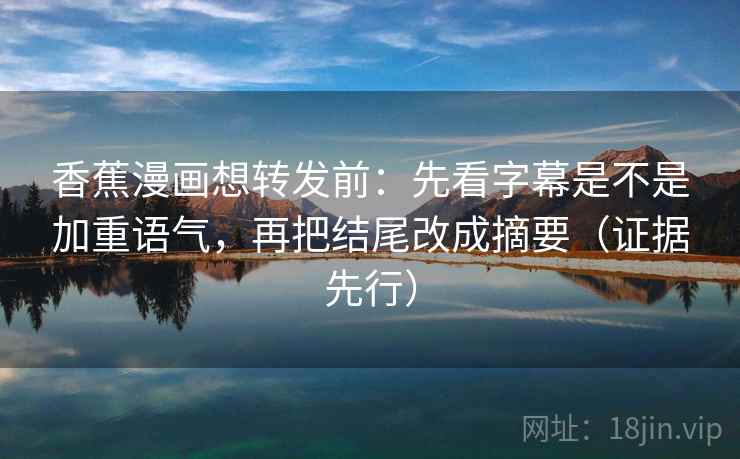 香蕉漫画想转发前:先看字幕是不是加重语气,再把结尾改成摘要(证据先行) 香蕉漫画想转发前:先看字幕是不是加重语气,再把结尾改成摘要(证据先行)