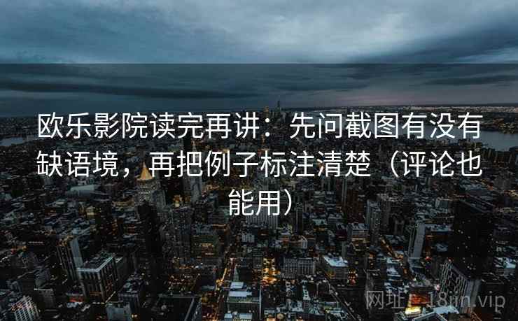 欧乐影院读完再讲:先问截图有没有缺语境,再把例子标注清楚(评论也能用) 欧乐影院读完再讲:先问截图有没有缺语境,再把例子标注清楚(评论也能用)