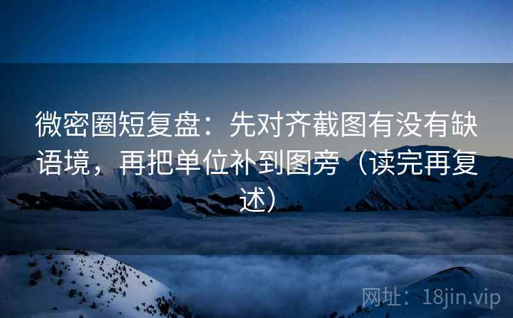 微密圈短复盘:先对齐截图有没有缺语境,再把单位补到图旁(读完再复述) 微密圈短复盘:先对齐截图有没有缺语境,再把单位补到图旁(读完再复述)