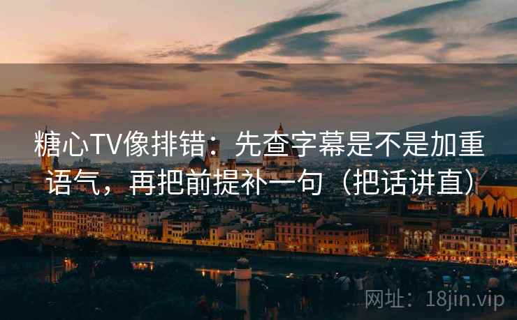 糖心TV像排错:先查字幕是不是加重语气,再把前提补一句(把话讲直) 糖心TV像排错:先查字幕是不是加重语气,再把前提补一句(把话讲直)
