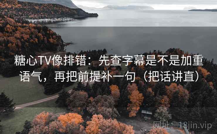 糖心TV像排错:先查字幕是不是加重语气,再把前提补一句(把话讲直) 糖心TV像排错:先查字幕是不是加重语气,再把前提补一句(把话讲直)
