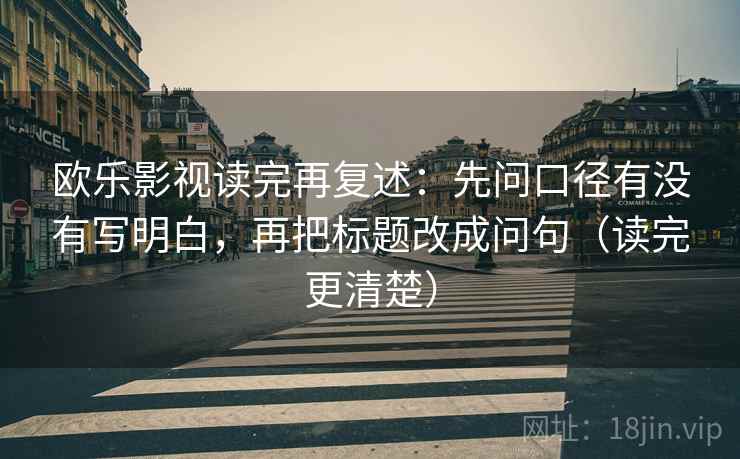 欧乐影视读完再复述:先问口径有没有写明白,再把标题改成问句(读完更清楚) 欧乐影视读完再复述:先问口径有没有写明白,再把标题改成问句(读完更清楚)