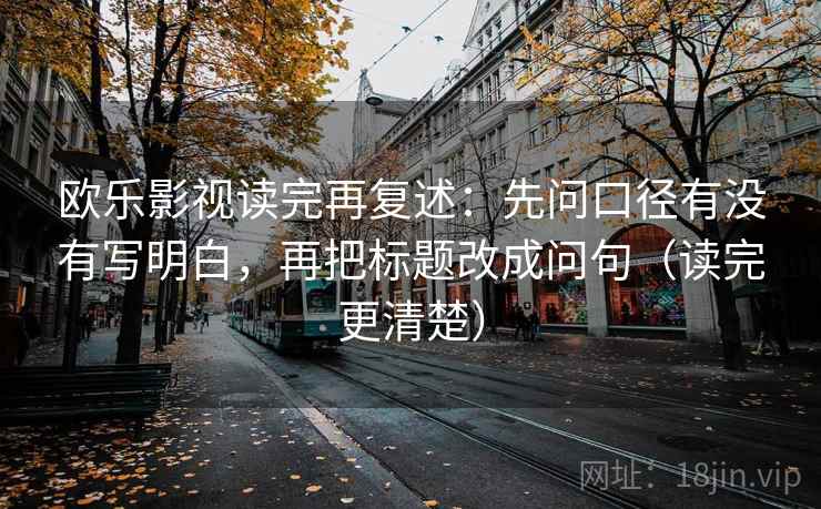 欧乐影视读完再复述:先问口径有没有写明白,再把标题改成问句(读完更清楚) 欧乐影视读完再复述:先问口径有没有写明白,再把标题改成问句(读完更清楚)
