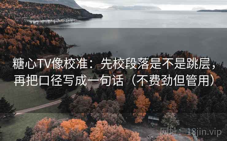 糖心TV像校准:先校段落是不是跳层,再把口径写成一句话(不费劲但管用) 糖心TV像校准:先校段落是不是跳层,再把口径写成一句话(不费劲但管用)