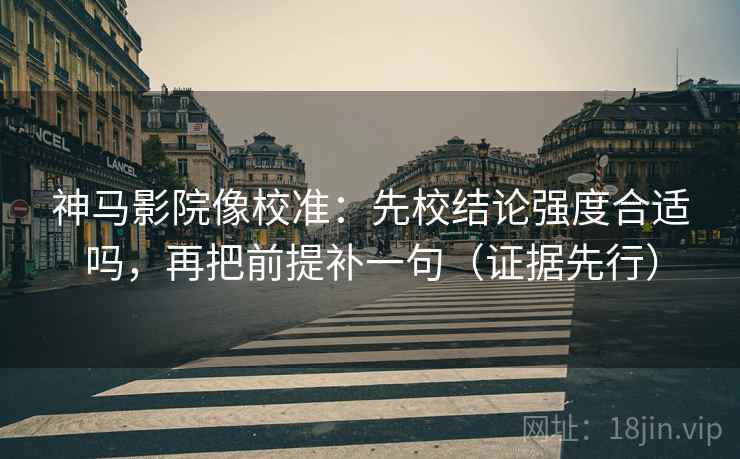 神马影院像校准:先校结论强度合适吗,再把前提补一句(证据先行) 神马影院像校准:先校结论强度合适吗,再把前提补一句(证据先行)