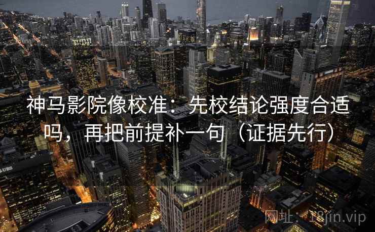 神马影院像校准:先校结论强度合适吗,再把前提补一句(证据先行) 神马影院像校准:先校结论强度合适吗,再把前提补一句(证据先行)