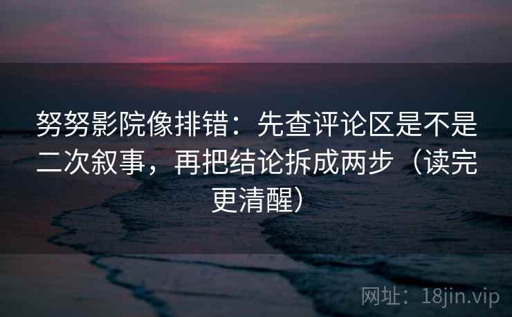 努努影院像排错:先查评论区是不是二次叙事,再把结论拆成两步(读完更清醒) 努努影院像排错:先查评论区是不是二次叙事,再把结论拆成两步(读完更清醒)