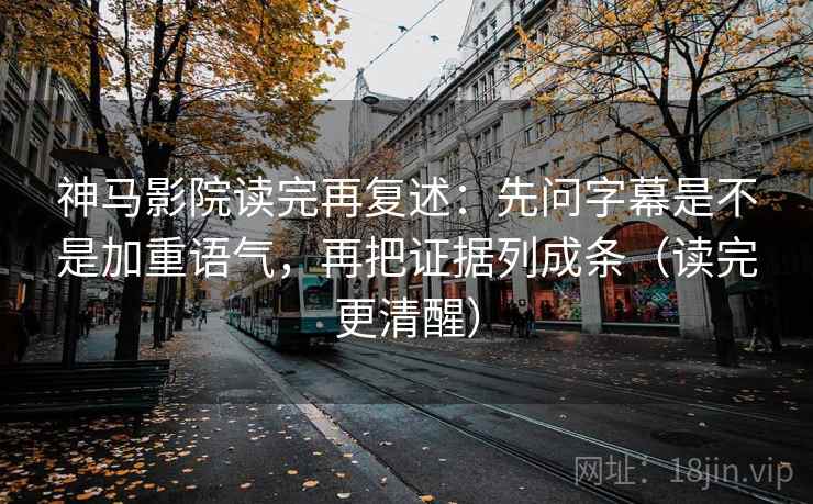 神马影院读完再复述:先问字幕是不是加重语气,再把证据列成条(读完更清醒) 神马影院读完再复述:先问字幕是不是加重语气,再把证据列成条(读完更清醒)