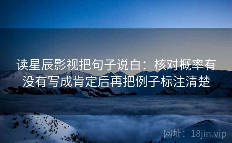 读星辰影视把句子说白:核对概率有没有写成肯定后再把例子标注清楚 读星辰影视把句子说白:核对概率有没有写成肯定后再把例子标注清楚