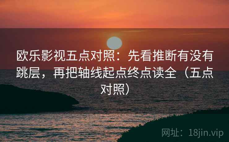 欧乐影视五点对照:先看推断有没有跳层,再把轴线起点终点读全(五点对照) 欧乐影视五点对照:先看推断有没有跳层,再把轴线起点终点读全(五点对照)