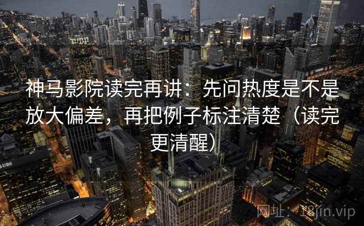 神马影院读完再讲:先问热度是不是放大偏差,再把例子标注清楚(读完更清醒) 神马影院读完再讲:先问热度是不是放大偏差,再把例子标注清楚(读完更清醒)