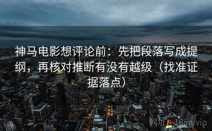 神马电影想评论前：先把段落写成提纲，再核对推断有没有越级（找准证据落点）