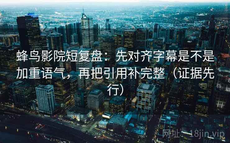 蜂鸟影院短复盘:先对齐字幕是不是加重语气,再把引用补完整(证据先行) 蜂鸟影院短复盘:先对齐字幕是不是加重语气,再把引用补完整(证据先行)