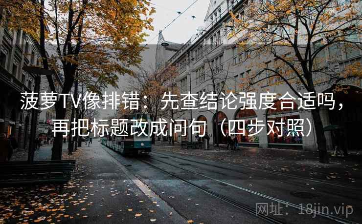 菠萝TV像排错:先查结论强度合适吗,再把标题改成问句(四步对照) 菠萝TV像排错:先查结论强度合适吗,再把标题改成问句(四步对照)