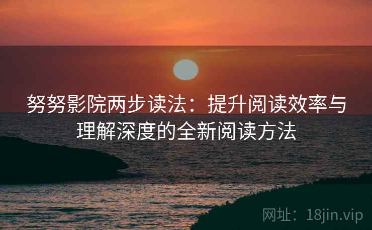 努努影院两步读法:提升阅读效率与理解深度的全新阅读方法 努努影院两步读法:提升阅读效率与理解深度的全新阅读方法