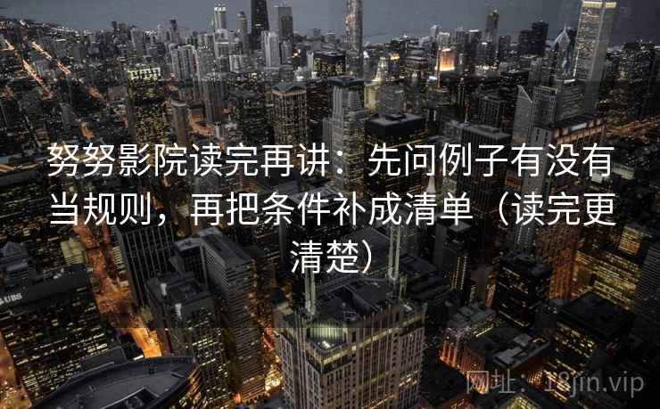 努努影院读完再讲:先问例子有没有当规则,再把条件补成清单(读完更清楚) 努努影院读完再讲:先问例子有没有当规则,再把条件补成清单(读完更清楚)