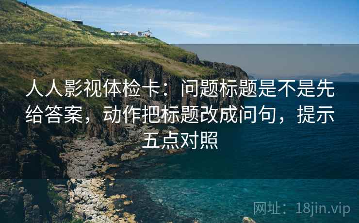 人人影视体检卡:问题标题是不是先给答案,动作把标题改成问句,提示五点对照 人人影视体检卡:问题标题是不是先给答案,动作把标题改成问句,提示五点对照
