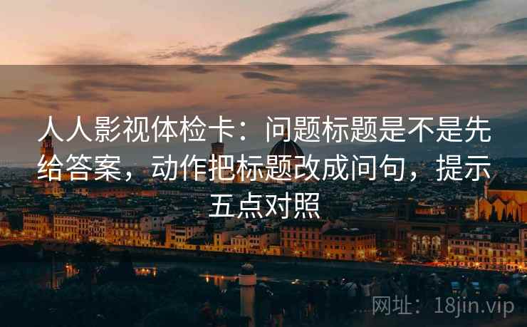 人人影视体检卡:问题标题是不是先给答案,动作把标题改成问句,提示五点对照 人人影视体检卡:问题标题是不是先给答案,动作把标题改成问句,提示五点对照