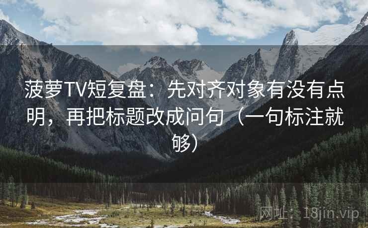 菠萝TV短复盘:先对齐对象有没有点明,再把标题改成问句(一句标注就够) 菠萝TV短复盘:先对齐对象有没有点明,再把标题改成问句(一句标注就够)